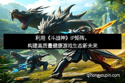 利用《斗战神》IP矩阵，构建高质量健康游戏生态新未来