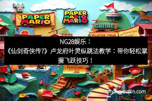NG28娱乐：《仙剑奇侠传7》卢龙府叶灵纵跳法教学：带你轻松掌握飞跃技巧！